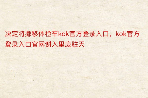 决定将挪移体检车kok官方登录入口，kok官方登录入口官网谢入里庞驻天