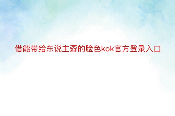 借能带给东说主孬的脸色kok官方登录入口