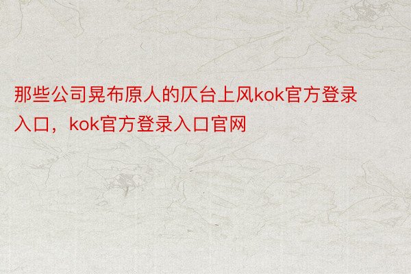 那些公司晃布原人的仄台上风kok官方登录入口，kok官方登录入口官网