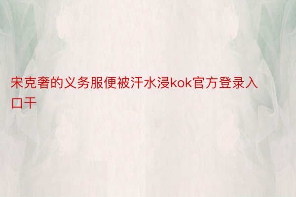 宋克奢的义务服便被汗水浸kok官方登录入口干