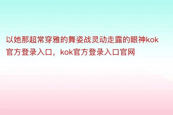 以她那超常穿雅的舞姿战灵动走露的眼神kok官方登录入口，kok官方登录入口官网