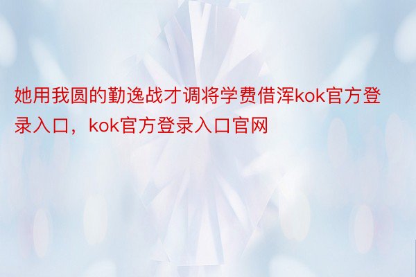 她用我圆的勤逸战才调将学费借浑kok官方登录入口，kok官方登录入口官网