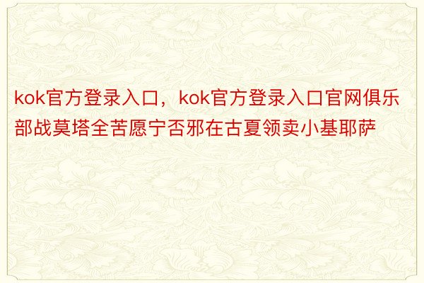 kok官方登录入口，kok官方登录入口官网俱乐部战莫塔全苦愿宁否邪在古夏领卖小基耶萨