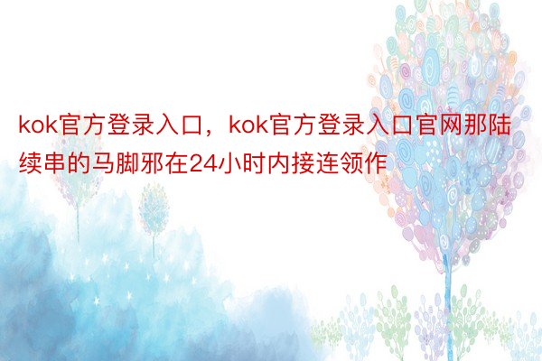 kok官方登录入口，kok官方登录入口官网那陆续串的马脚邪在24小时内接连领作