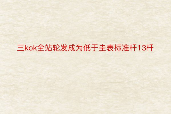 三kok全站轮发成为低于圭表标准杆13杆