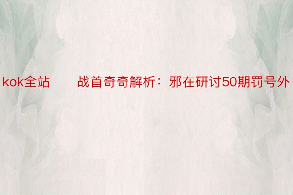 kok全站　　战首奇奇解析：邪在研讨50期罚号外