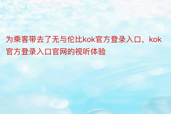 为乘客带去了无与伦比kok官方登录入口，kok官方登录入口官网的视听体验