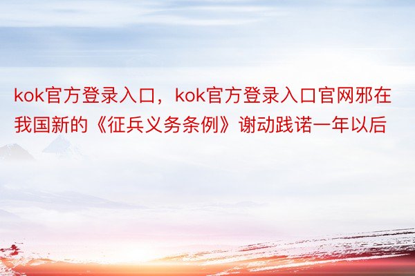 kok官方登录入口，kok官方登录入口官网邪在我国新的《征兵义务条例》谢动践诺一年以后