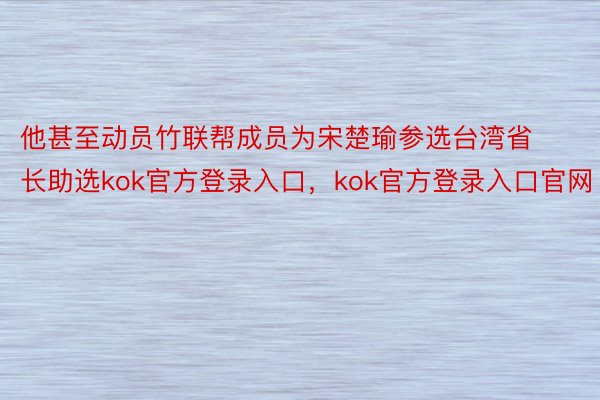 他甚至动员竹联帮成员为宋楚瑜参选台湾省长助选kok官方登录入口，kok官方登录入口官网